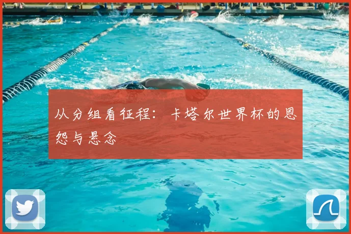 从分组看征程：卡塔尔世界杯的恩怨与悬念