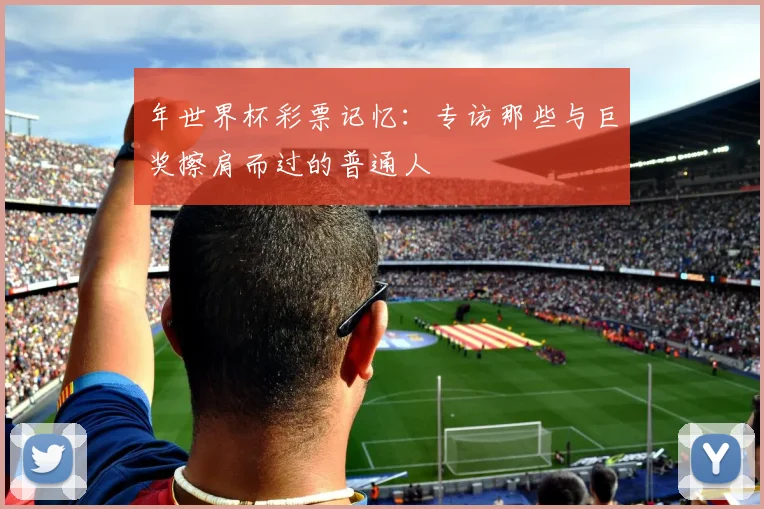 年世界杯彩票记忆:专访那些与巨奖擦肩而过的普通人