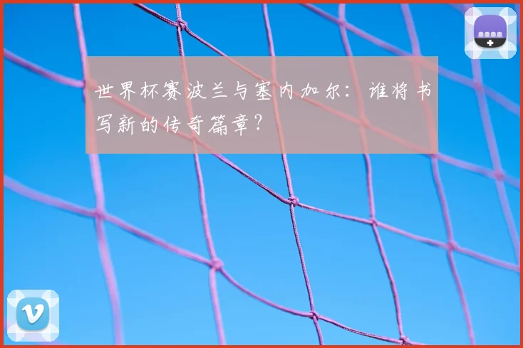 世界杯赛波兰与塞内加尔：谁将书写新的传奇篇章？