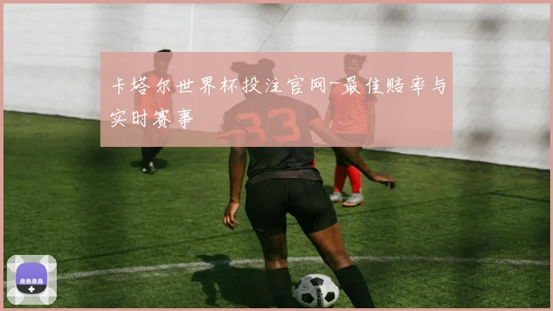 卡塔尔世界杯投注官网-最佳赔率与实时赛事