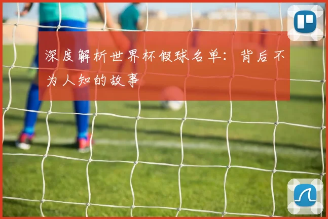 深度解析世界杯假球名单：背后不为人知的故事
