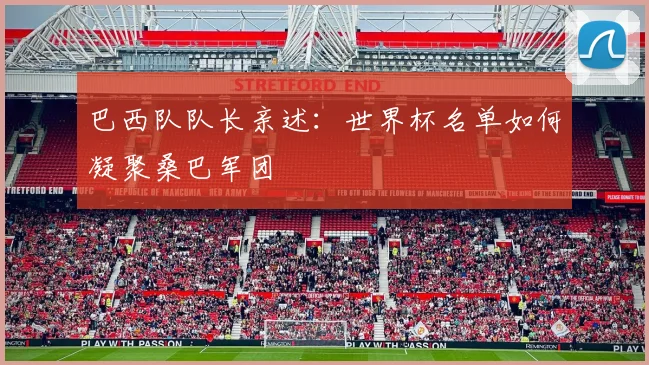 巴西队队长亲述：世界杯名单如何凝聚桑巴军团