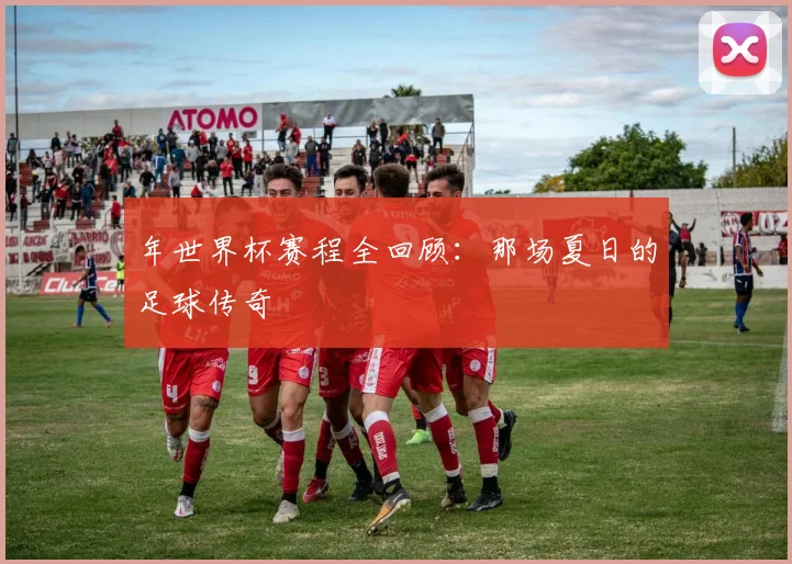 年世界杯赛程全回顾：那场夏日的足球传奇