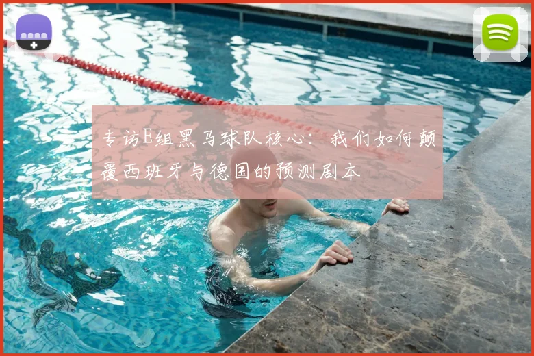 专访E组黑马球队核心:我们如何颠覆西班牙与德国的预测剧本