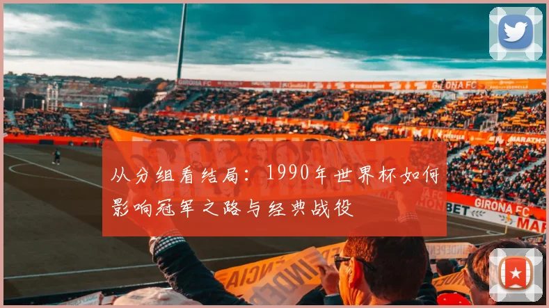 从分组看结局：1990年世界杯如何影响冠军之路与经典战役