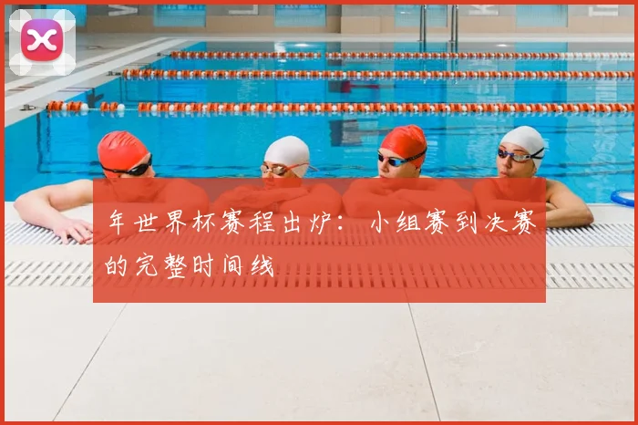 年世界杯赛程出炉：小组赛到决赛的完整时间线
