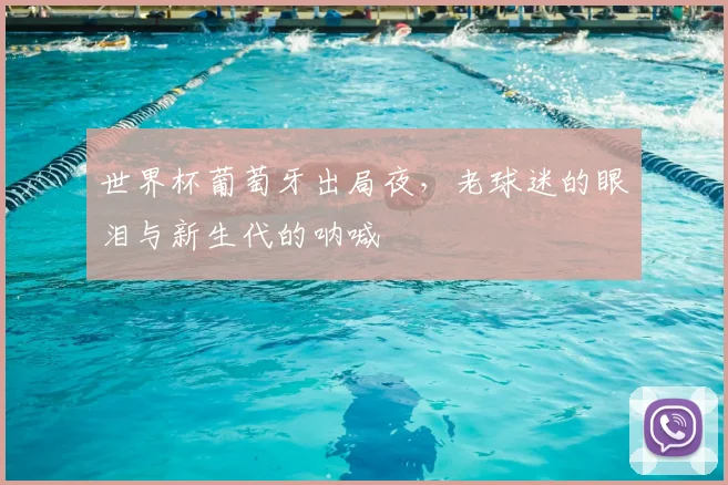 世界杯葡萄牙出局夜,老球迷的眼泪与新生代的呐喊