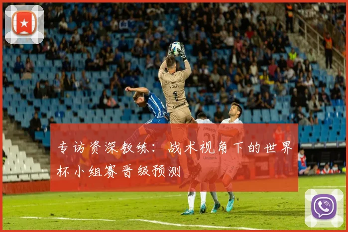 专访资深教练：战术视角下的世界杯小组赛晋级预测