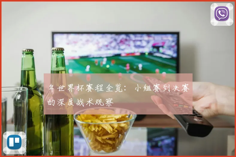 年世界杯赛程全览：小组赛到决赛的深度战术观察