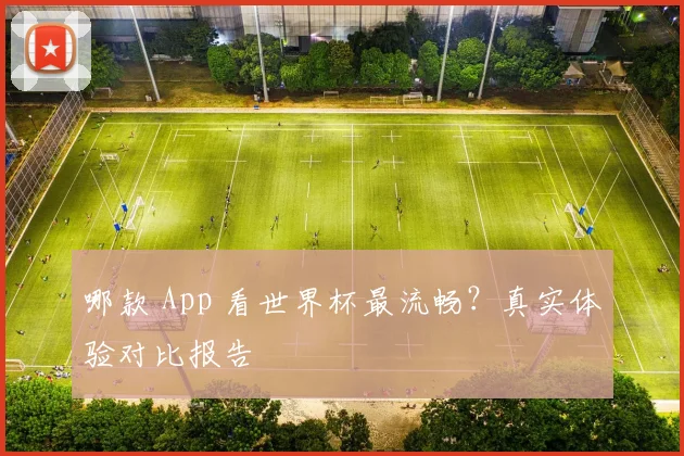 哪款 App 看世界杯最流畅？真实体验对比报告