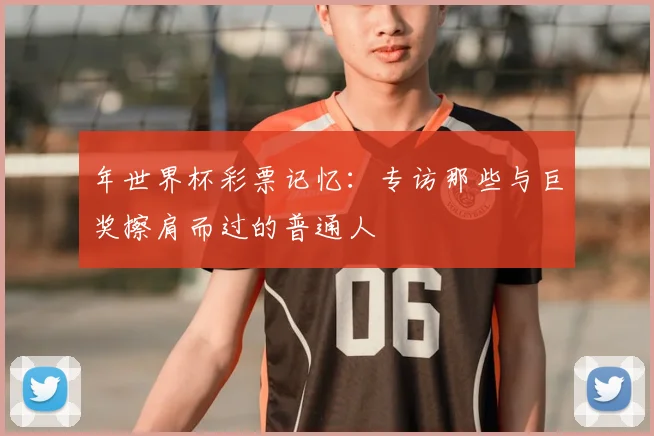 年世界杯彩票记忆:专访那些与巨奖擦肩而过的普通人